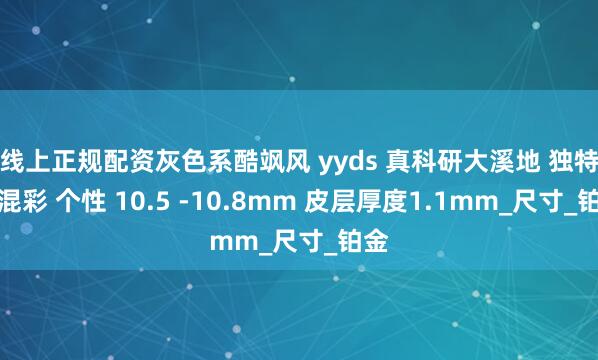 线上正规配资灰色系酷飒风 yyds 真科研大溪地 独特的混彩 个性 10.5 -10.8mm 皮层厚度1.1mm_尺寸_铂金