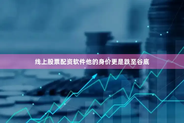 线上股票配资软件他的身价更是跌至谷底