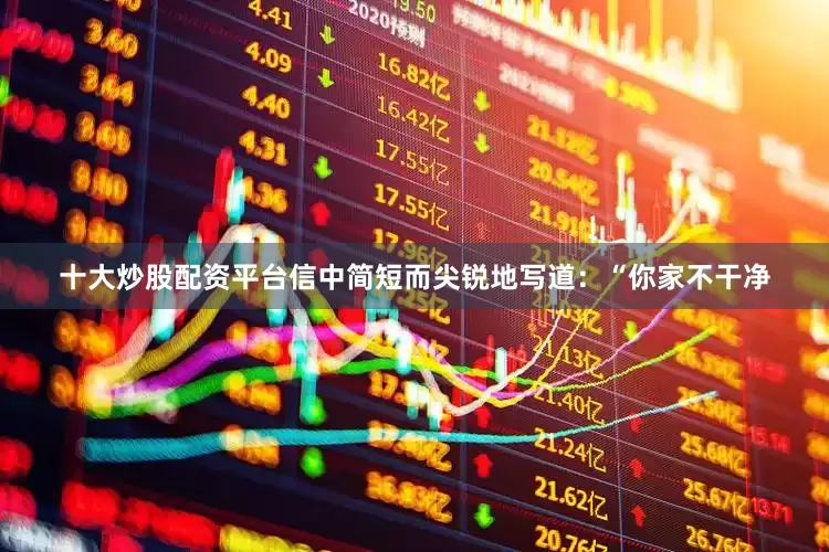 十大炒股配资平台信中简短而尖锐地写道：“你家不干净