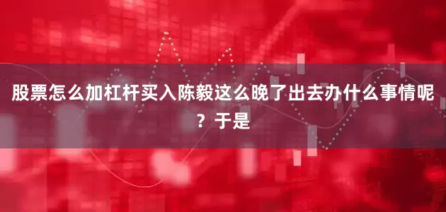 股票怎么加杠杆买入陈毅这么晚了出去办什么事情呢？于是