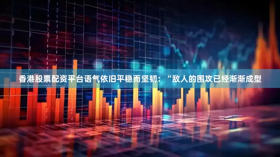 香港股票配资平台语气依旧平稳而坚韧：“敌人的围攻已经渐渐成型