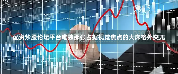 配资炒股论坛平台唯独那张占据视觉焦点的大床格外突兀
