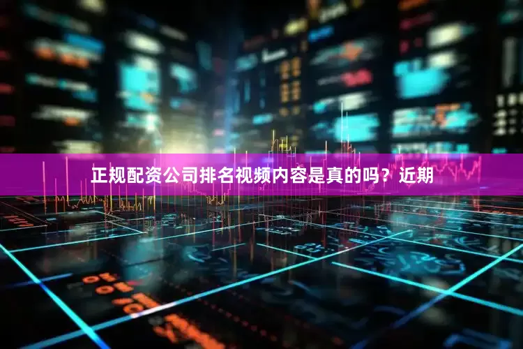 正规配资公司排名视频内容是真的吗？近期