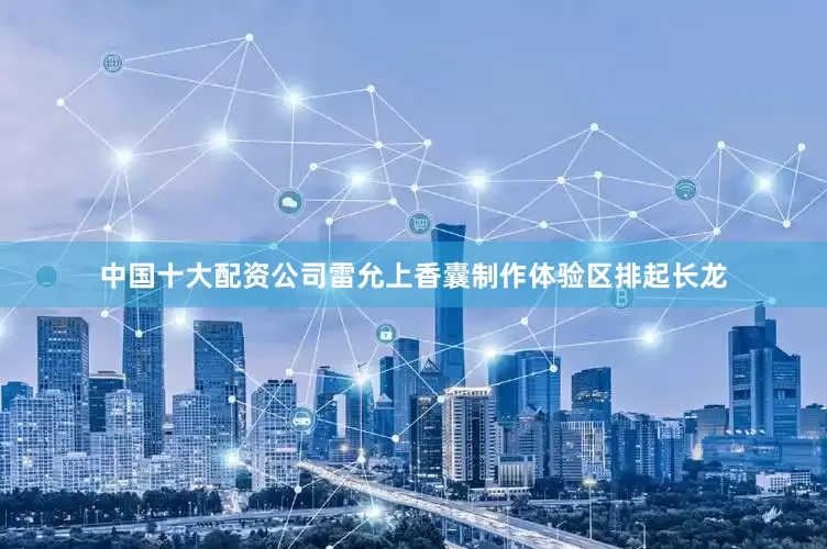 中国十大配资公司雷允上香囊制作体验区排起长龙