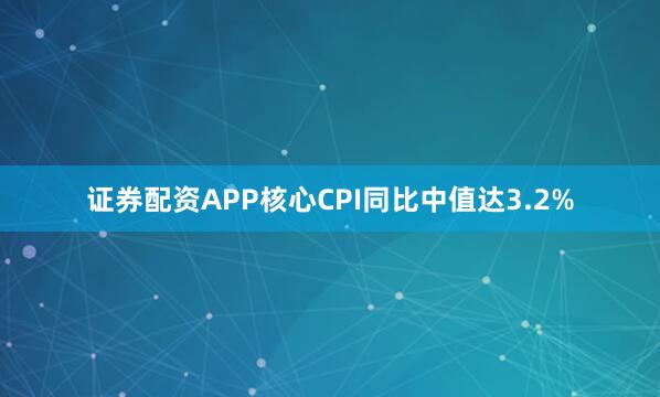证券配资APP核心CPI同比中值达3.2%