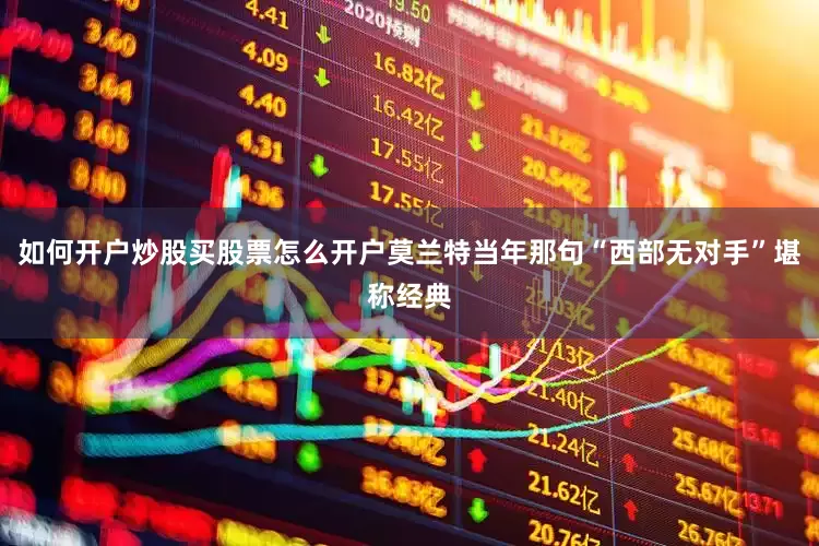 如何开户炒股买股票怎么开户莫兰特当年那句“西部无对手”堪称经典