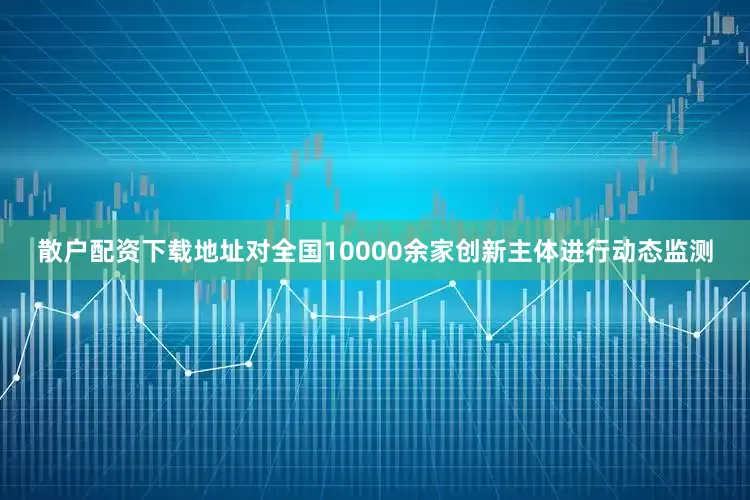 散户配资下载地址对全国10000余家创新主体进行动态监测