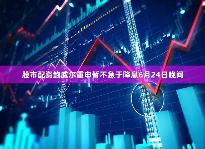 股市配资鲍威尔重申暂不急于降息6月24日晚间