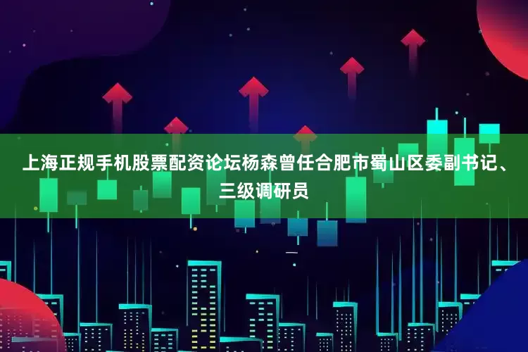 上海正规手机股票配资论坛杨森曾任合肥市蜀山区委副书记、三级调研员
