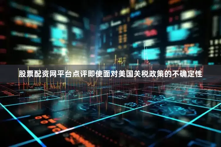 股票配资网平台点评即使面对美国关税政策的不确定性