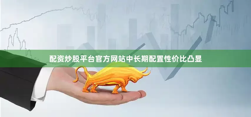 配资炒股平台官方网站中长期配置性价比凸显