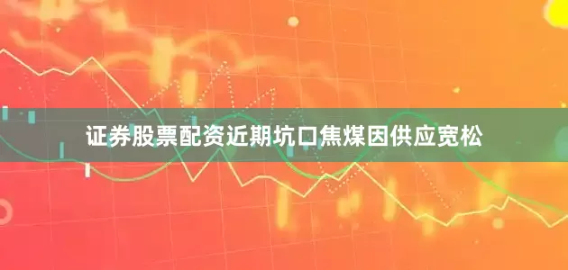 证券股票配资近期坑口焦煤因供应宽松