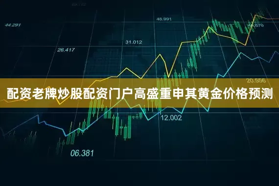 配资老牌炒股配资门户高盛重申其黄金价格预测