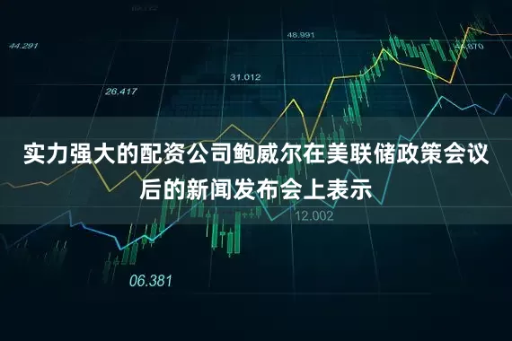 实力强大的配资公司鲍威尔在美联储政策会议后的新闻发布会上表示