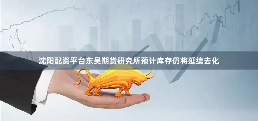 沈阳配资平台东吴期货研究所预计库存仍将延续去化