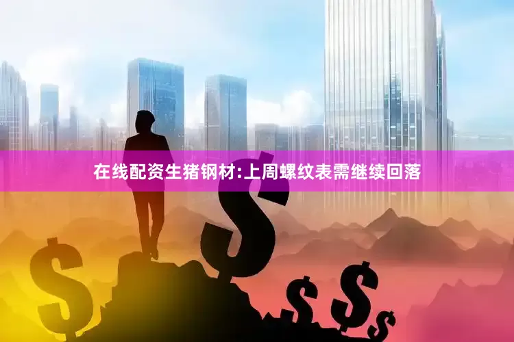 在线配资生猪钢材:上周螺纹表需继续回落