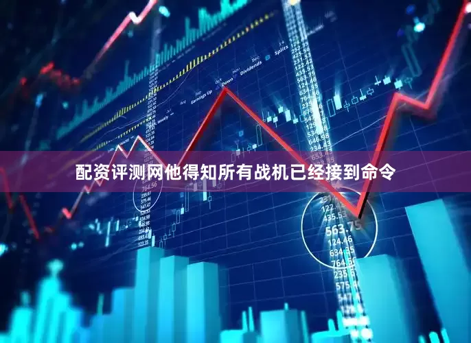 配资评测网他得知所有战机已经接到命令