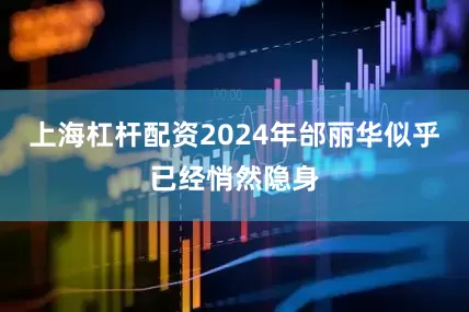 上海杠杆配资2024年邰丽华似乎已经悄然隐身