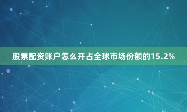 股票配资账户怎么开占全球市场份额的15.2%