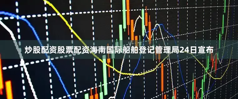 炒股配资股票配资海南国际船舶登记管理局24日宣布