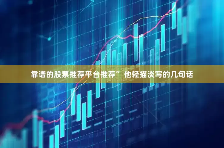 靠谱的股票推荐平台推荐” 他轻描淡写的几句话