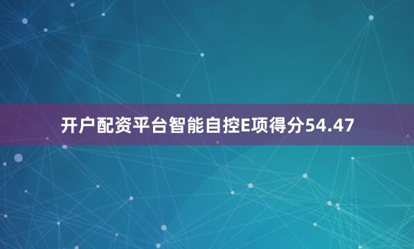 开户配资平台智能自控E项得分54.47