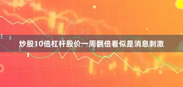 炒股10倍杠杆股价一周翻倍看似是消息刺激