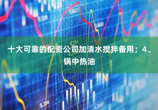 十大可靠的配资公司加清水搅拌备用；4、锅中热油