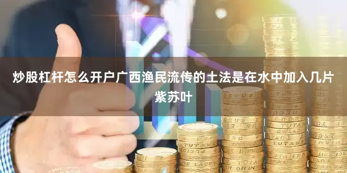 炒股杠杆怎么开户广西渔民流传的土法是在水中加入几片紫苏叶