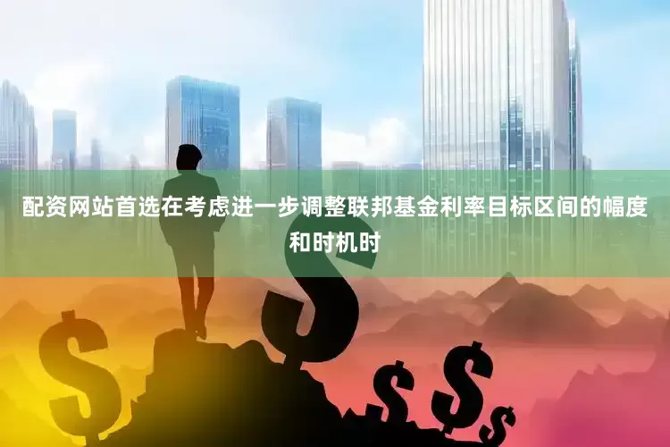 配资网站首选在考虑进一步调整联邦基金利率目标区间的幅度和时机时