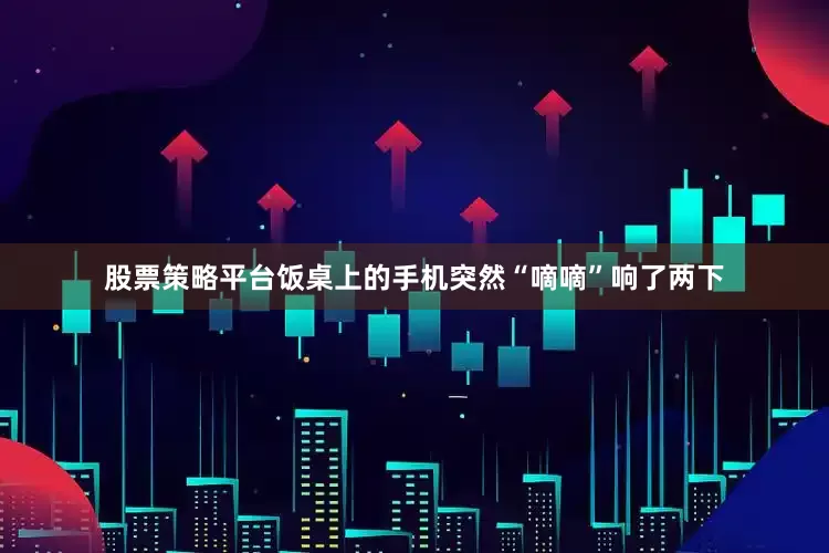 股票策略平台饭桌上的手机突然“嘀嘀”响了两下