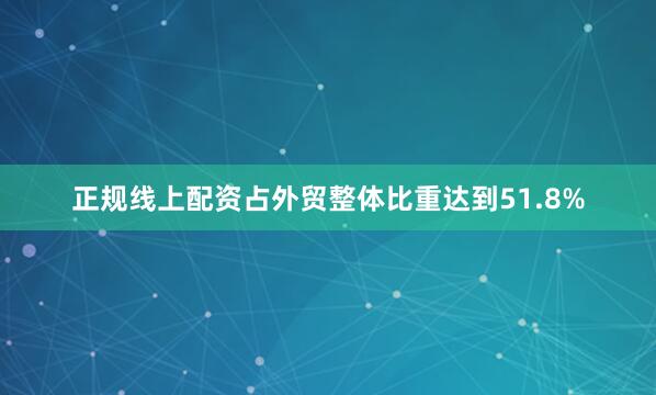 正规线上配资占外贸整体比重达到51.8%