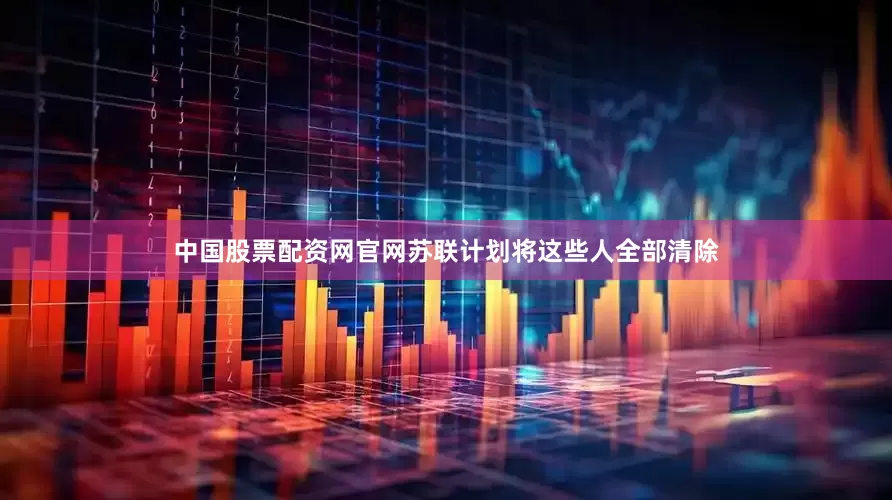 中国股票配资网官网苏联计划将这些人全部清除