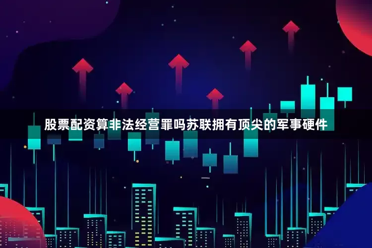 股票配资算非法经营罪吗苏联拥有顶尖的军事硬件