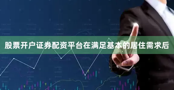 股票开户证券配资平台在满足基本的居住需求后