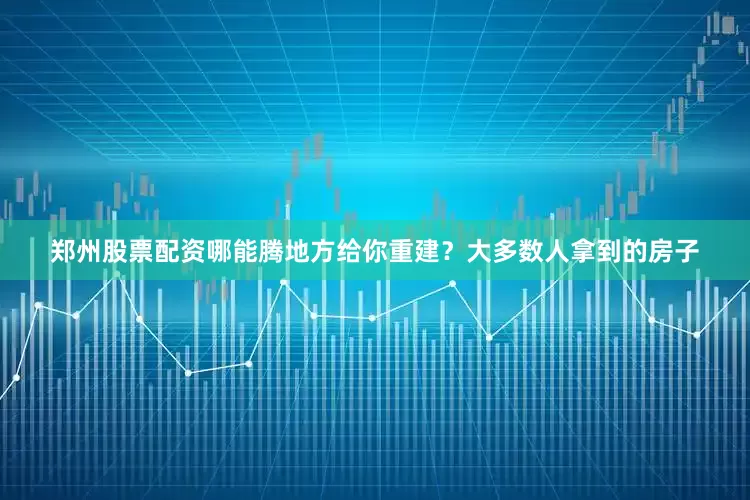 郑州股票配资哪能腾地方给你重建？大多数人拿到的房子