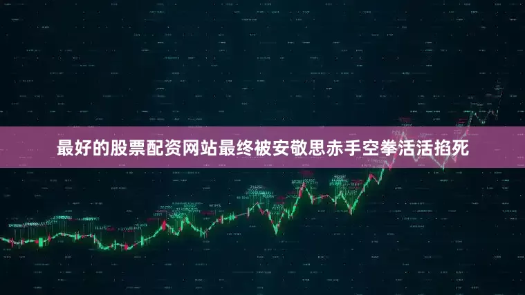 最好的股票配资网站最终被安敬思赤手空拳活活掐死