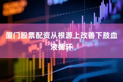 厦门股票配资从根源上改善下肢血液循环