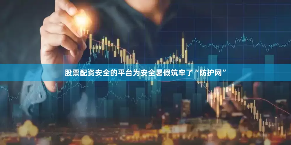 股票配资安全的平台为安全暑假筑牢了“防护网”
