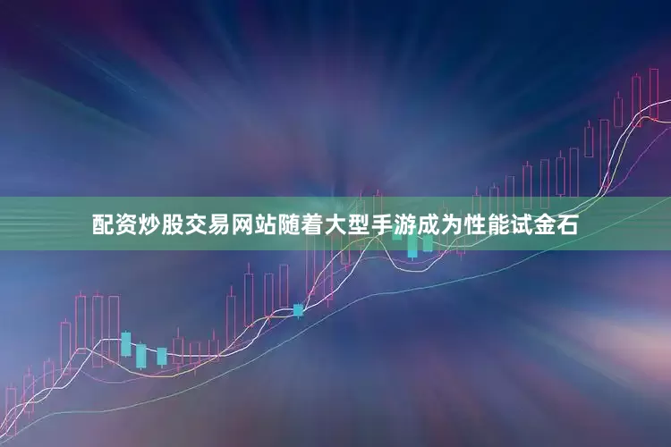 配资炒股交易网站随着大型手游成为性能试金石