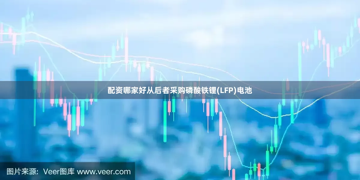 配资哪家好从后者采购磷酸铁锂(LFP)电池