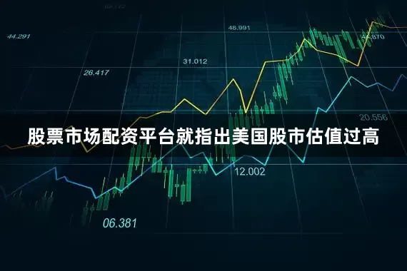 股票市场配资平台就指出美国股市估值过高