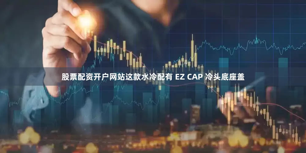 股票配资开户网站这款水冷配有 EZ CAP 冷头底座盖
