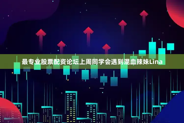 最专业股票配资论坛上周同学会遇到混血辣妹Lina