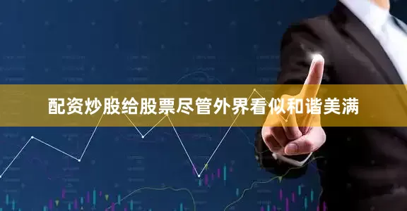 配资炒股给股票尽管外界看似和谐美满