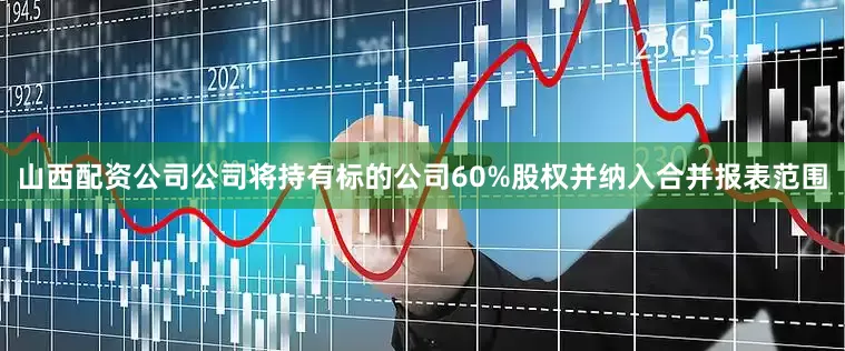 山西配资公司公司将持有标的公司60%股权并纳入合并报表范围