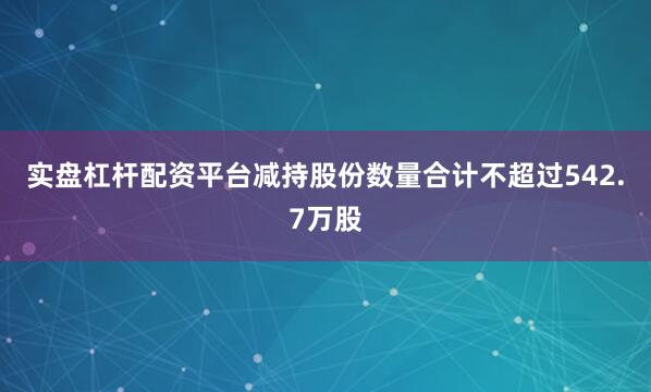 实盘杠杆配资平台减持股份数量合计不超过542.7万股
