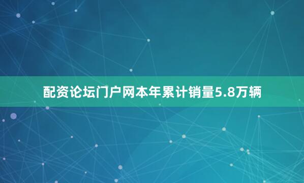 配资论坛门户网本年累计销量5.8万辆