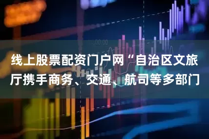 线上股票配资门户网“自治区文旅厅携手商务、交通、航司等多部门