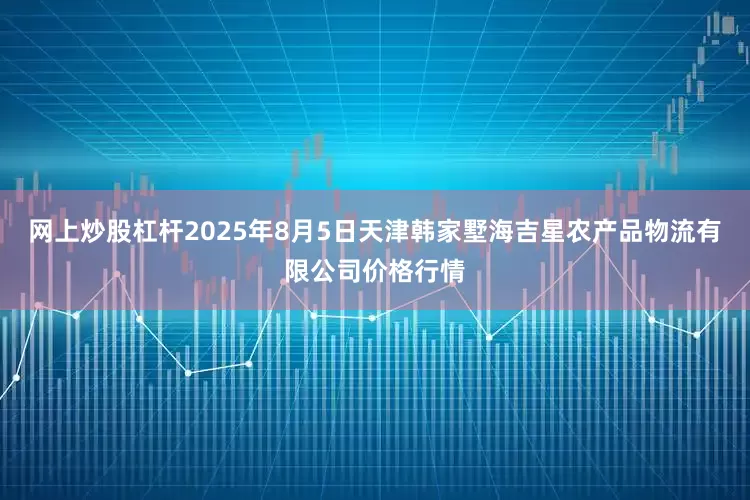 网上炒股杠杆2025年8月5日天津韩家墅海吉星农产品物流有限公司价格行情